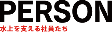 PERSON 水上を支える社員たち