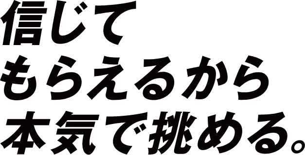 信じてもらえるから本気で挑める。